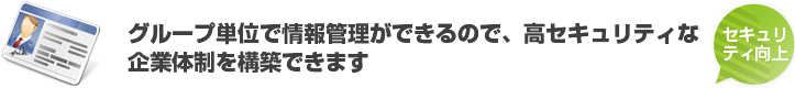 グループ単位で情報管理ができるので、高セキュリティな企業体制を構築できます